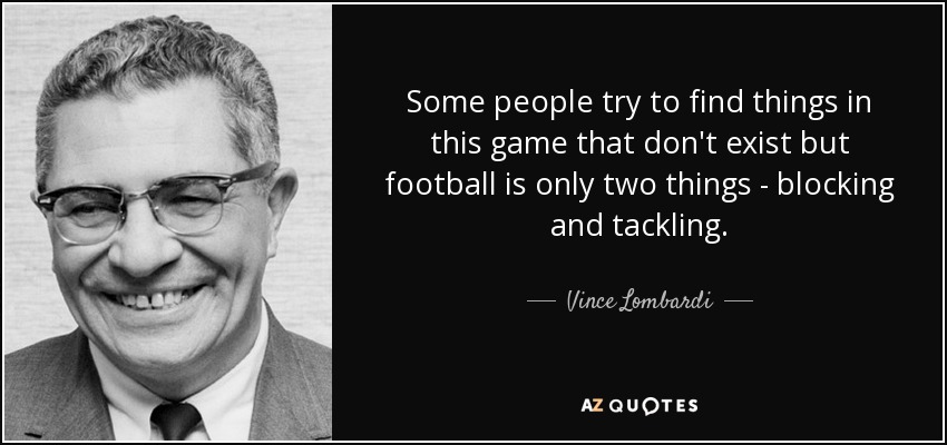 Some people try to find things in this game that don't exist but football is only two things - blocking and tackling. - Vince Lombardi