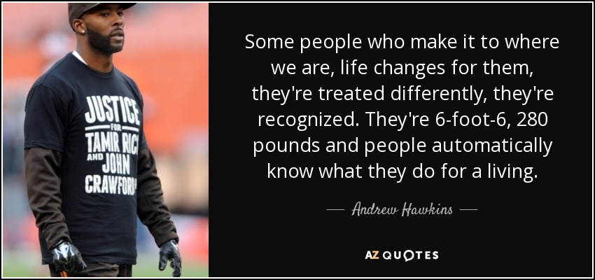 Some people who make it to where we are, life changes for them, they're treated differently, they're recognized. They're 6-foot-6, 280 pounds and people automatically know what they do for a living. - Andrew Hawkins