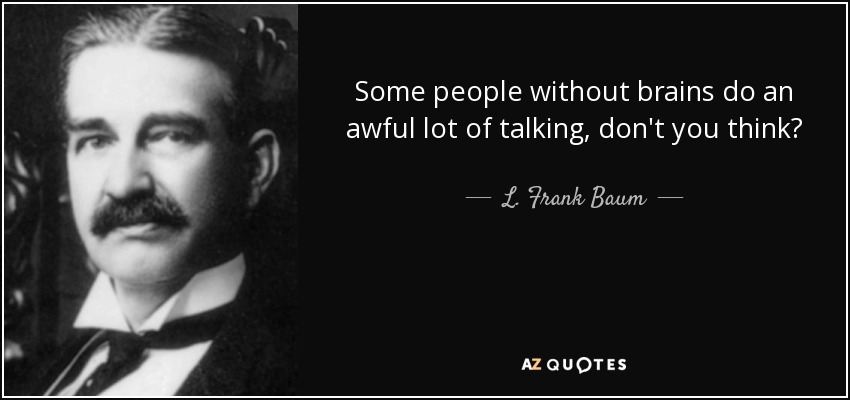 Some people without brains do an awful lot of talking, don't you think? - L. Frank Baum