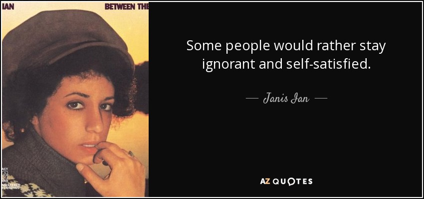 Some people would rather stay ignorant and self-satisfied. - Janis Ian