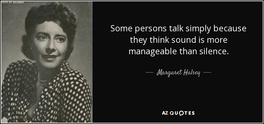 Some persons talk simply because they think sound is more manageable than silence. - Margaret Halsey