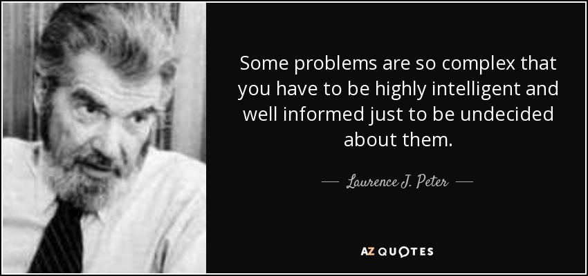 Some problems are so complex that you have to be highly intelligent and well informed just to be undecided about them. - Laurence J. Peter