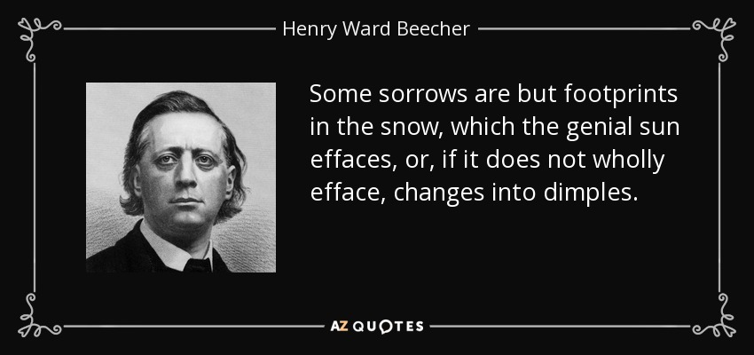 Some sorrows are but footprints in the snow, which the genial sun effaces, or, if it does not wholly efface, changes into dimples. - Henry Ward Beecher
