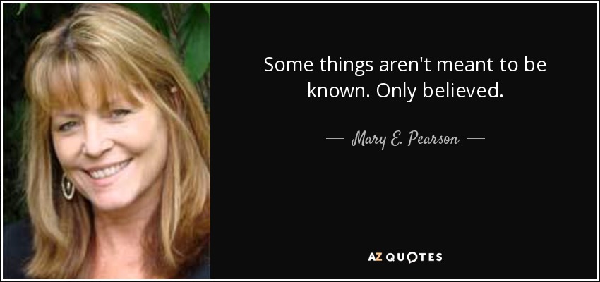 Some things aren't meant to be known. Only believed. - Mary E. Pearson
