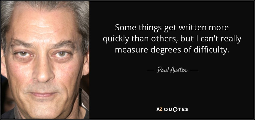 Some things get written more quickly than others, but I can't really measure degrees of difficulty. - Paul Auster