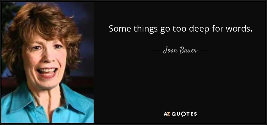 Some things go too deep for words. - Joan Bauer