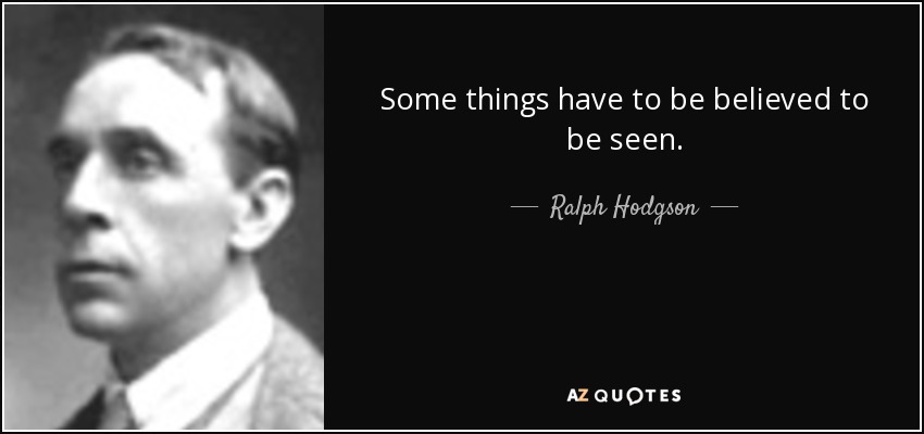 Some things have to be believed to be seen. - Ralph Hodgson