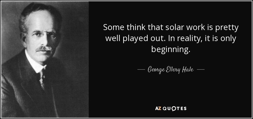 Some think that solar work is pretty well played out. In reality, it is only beginning. - George Ellery Hale