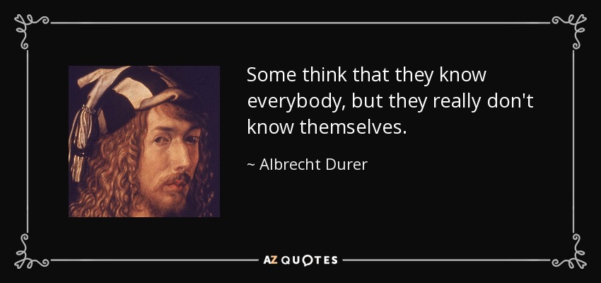 Some think that they know everybody, but they really don't know themselves. - Albrecht Durer