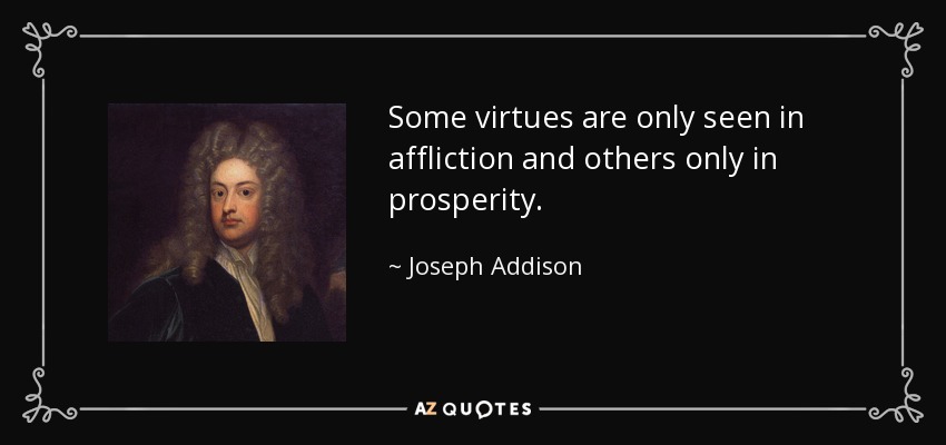 Some virtues are only seen in affliction and others only in prosperity. - Joseph Addison