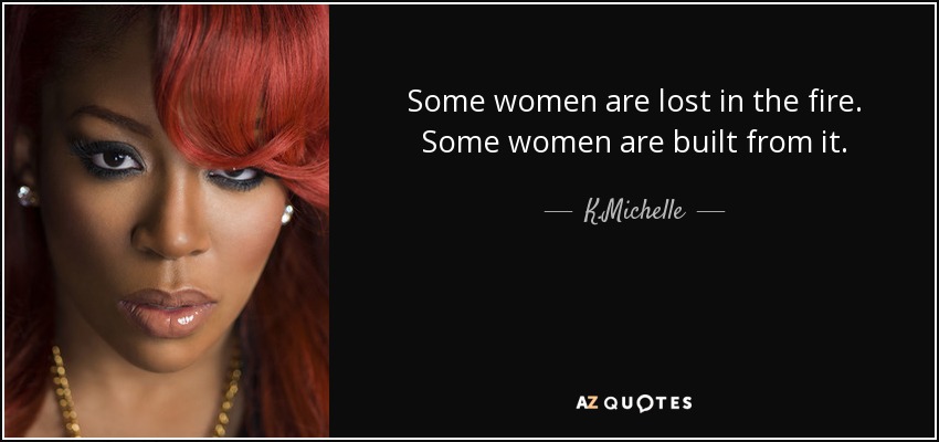 Some women are lost in the fire. Some women are built from it. - K.Michelle