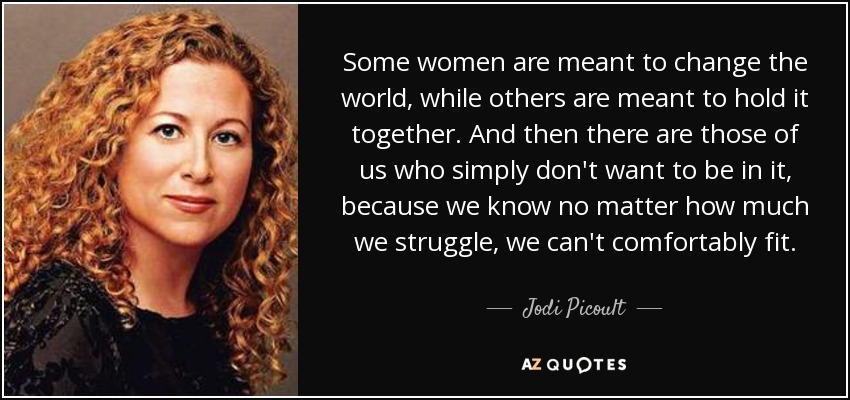 Some women are meant to change the world, while others are meant to hold it together. And then there are those of us who simply don't want to be in it, because we know no matter how much we struggle, we can't comfortably fit. - Jodi Picoult