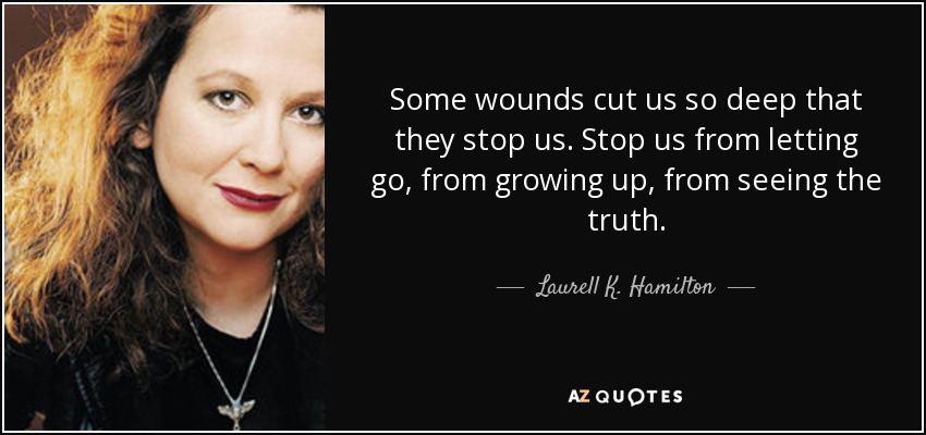Some wounds cut us so deep that they stop us. Stop us from letting go, from growing up, from seeing the truth. - Laurell K. Hamilton