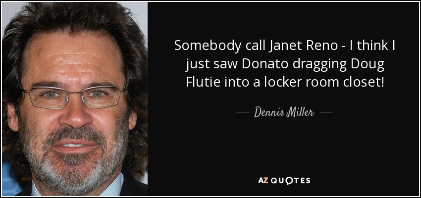 Somebody call Janet Reno - I think I just saw Donato dragging Doug Flutie into a locker room closet! - Dennis Miller