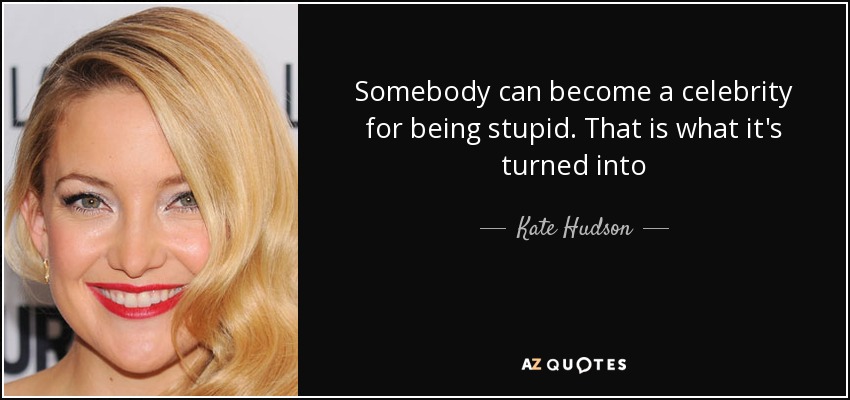 Somebody can become a celebrity for being stupid. That is what it's turned into - Kate Hudson