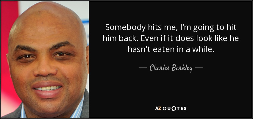 Somebody hits me, I'm going to hit him back. Even if it does look like he hasn't eaten in a while. - Charles Barkley