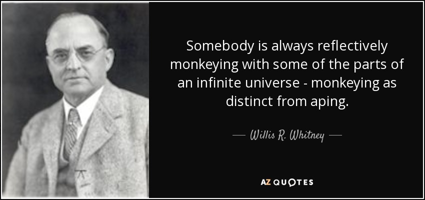 Somebody is always reflectively monkeying with some of the parts of an infinite universe - monkeying as distinct from aping. - Willis R. Whitney