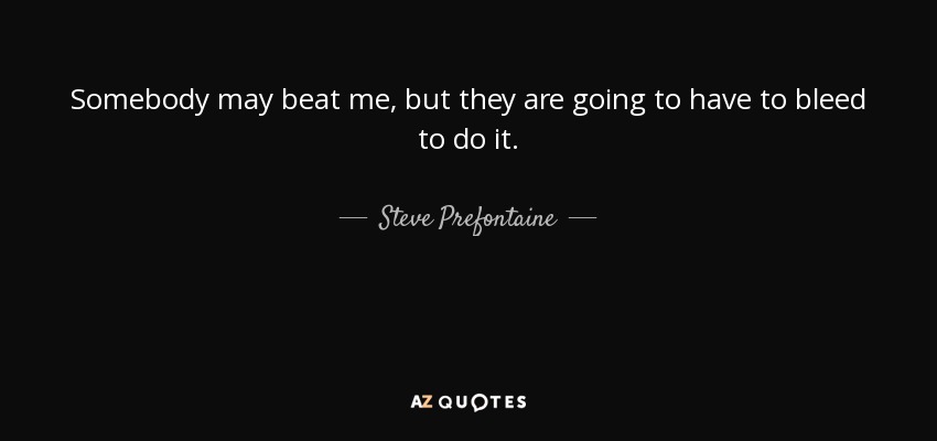Somebody may beat me, but they are going to have to bleed to do it. - Steve Prefontaine