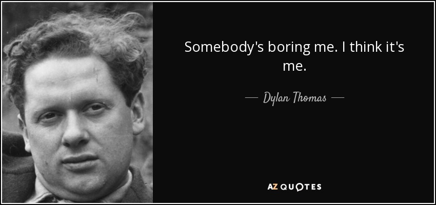 Somebody's boring me. I think it's me. - Dylan Thomas