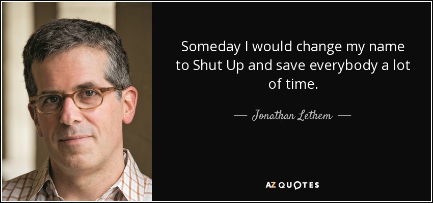 Someday I would change my name to Shut Up and save everybody a lot of time. - Jonathan Lethem