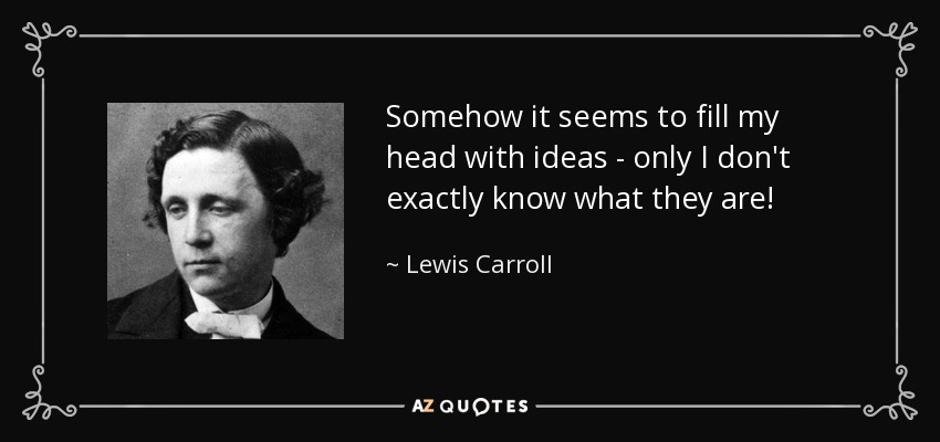 Somehow it seems to fill my head with ideas - only I don't exactly know what they are! - Lewis Carroll