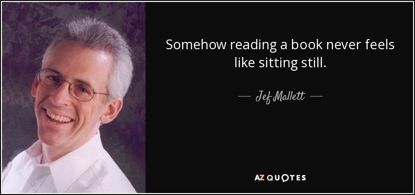 Somehow reading a book never feels like sitting still. - Jef Mallett