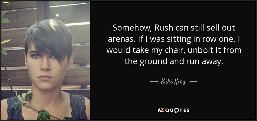 Somehow, Rush can still sell out arenas. If I was sitting in row one, I would take my chair, unbolt it from the ground and run away. - Kaki King