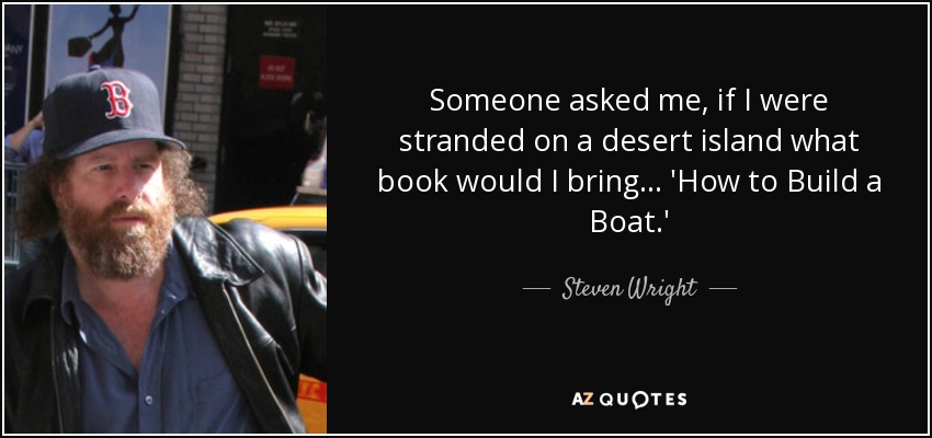 Someone asked me, if I were stranded on a desert island what book would I bring... 'How to Build a Boat.' - Steven Wright