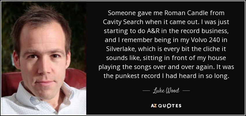 Someone gave me Roman Candle from Cavity Search when it came out. I was just starting to do A&R in the record business, and I remember being in my Volvo 240 in Silverlake, which is every bit the cliche it sounds like, sitting in front of my house playing the songs over and over again. It was the punkest record I had heard in so long. - Luke Wood