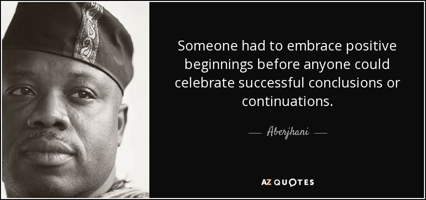 Someone had to embrace positive beginnings before anyone could celebrate successful conclusions or continuations. - Aberjhani