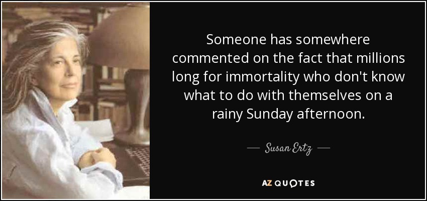 Someone has somewhere commented on the fact that millions long for immortality who don't know what to do with themselves on a rainy Sunday afternoon. - Susan Ertz