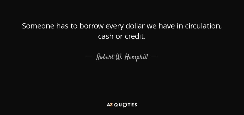 Someone has to borrow every dollar we have in circulation, cash or credit. - Robert W. Hemphill