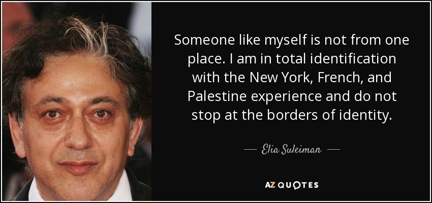 Someone like myself is not from one place. I am in total identification with the New York, French, and Palestine experience and do not stop at the borders of identity. - Elia Suleiman