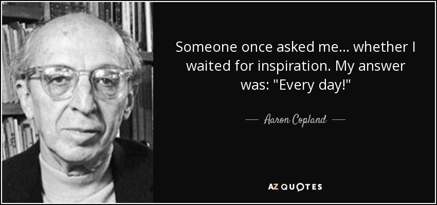 Someone once asked me... whether I waited for inspiration. My answer was: 