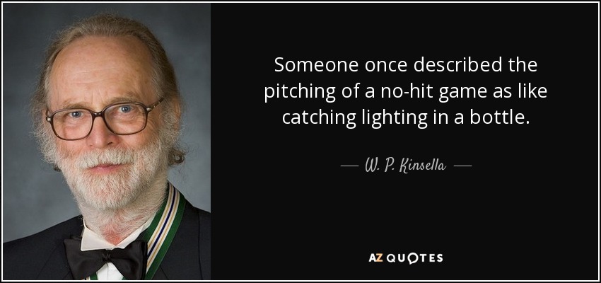 Someone once described the pitching of a no-hit game as like catching lighting in a bottle. - W. P. Kinsella