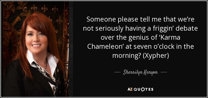 Someone please tell me that we’re not seriously having a friggin’ debate over the genius of ‘Karma Chameleon’ at seven o’clock in the morning? (Xypher) - Sherrilyn Kenyon