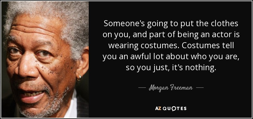 Someone's going to put the clothes on you, and part of being an actor is wearing costumes. Costumes tell you an awful lot about who you are, so you just, it's nothing. - Morgan Freeman