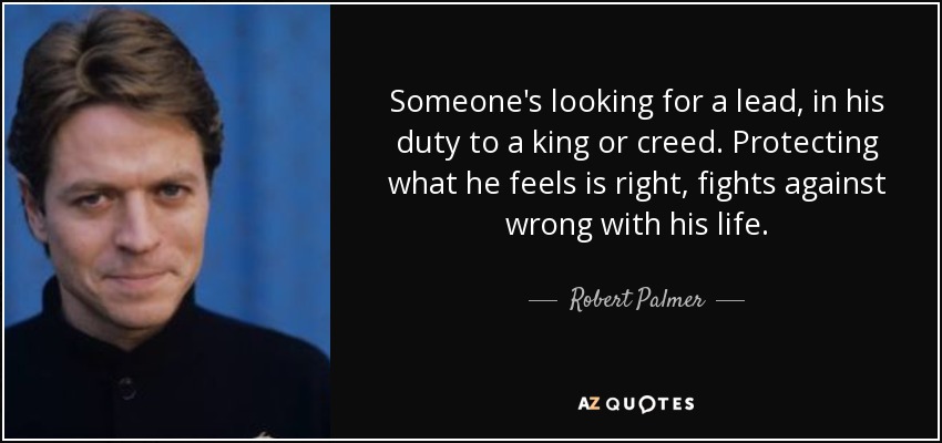 Someone's looking for a lead, in his duty to a king or creed. Protecting what he feels is right, fights against wrong with his life. - Robert Palmer