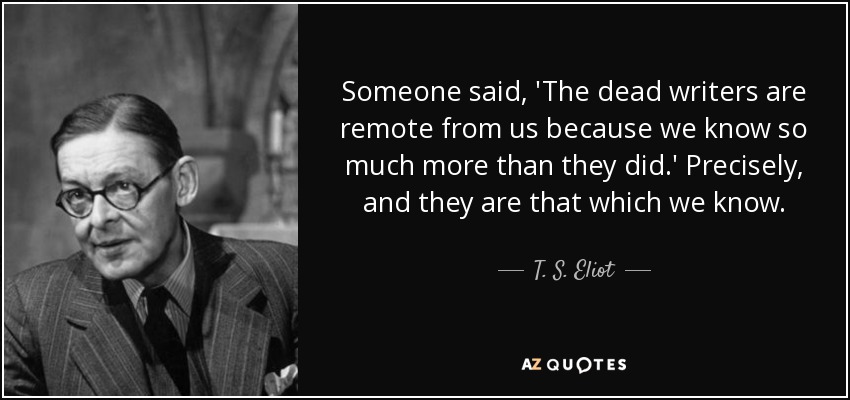 Someone said, 'The dead writers are remote from us because we know so much more than they did.' Precisely, and they are that which we know. - T. S. Eliot
