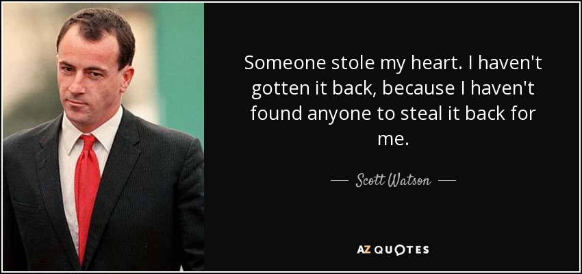 Someone stole my heart. I haven't gotten it back, because I haven't found anyone to steal it back for me. - Scott Watson