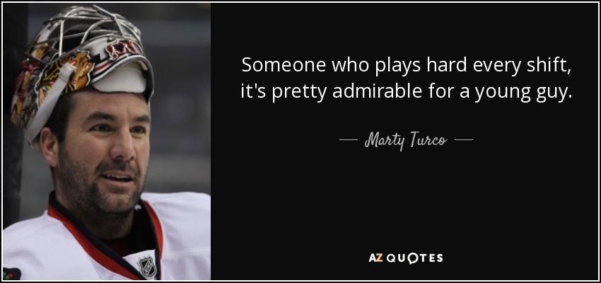 Someone who plays hard every shift, it's pretty admirable for a young guy. - Marty Turco