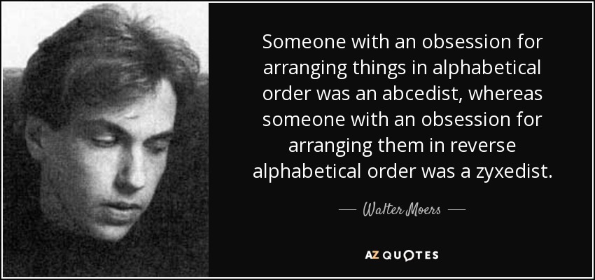 Someone with an obsession for arranging things in alphabetical order was an abcedist, whereas someone with an obsession for arranging them in reverse alphabetical order was a zyxedist. - Walter Moers