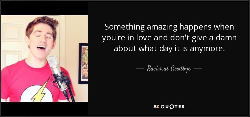 Something amazing happens when you're in love and don't give a damn about what day it is anymore. - Backseat Goodbye