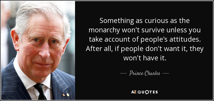 Something as curious as the monarchy won't survive unless you take account of people's attitudes. After all, if people don't want it, they won't have it. - Prince Charles