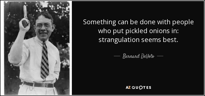 Something can be done with people who put pickled onions in: strangulation seems best. - Bernard DeVoto