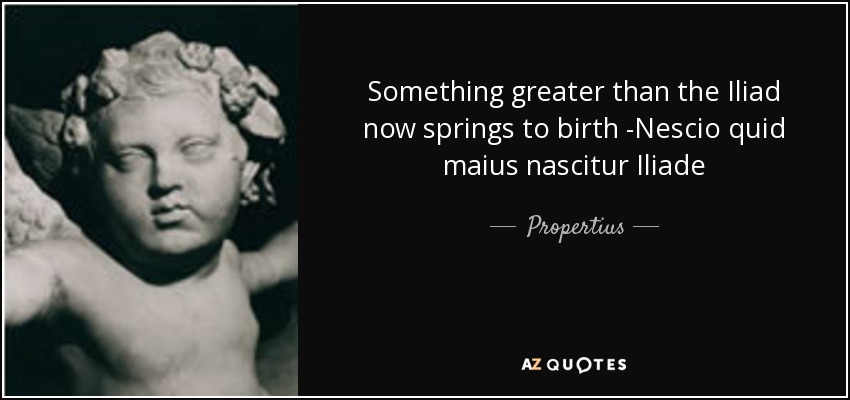 Something greater than the Iliad now springs to birth -Nescio quid maius nascitur Iliade - Propertius