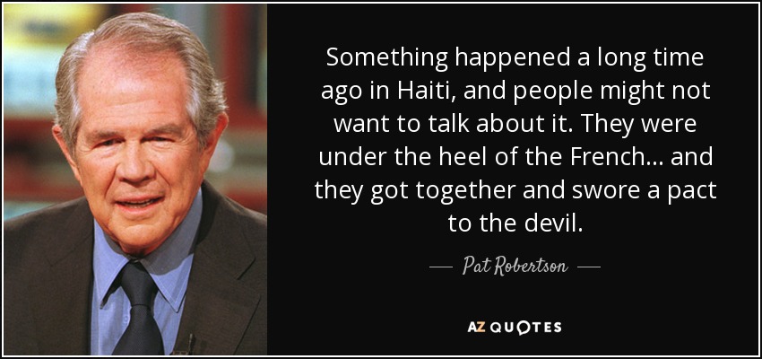 Something happened a long time ago in Haiti, and people might not want to talk about it. They were under the heel of the French... and they got together and swore a pact to the devil. - Pat Robertson