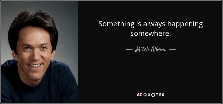 Something is always happening somewhere. - Mitch Albom
