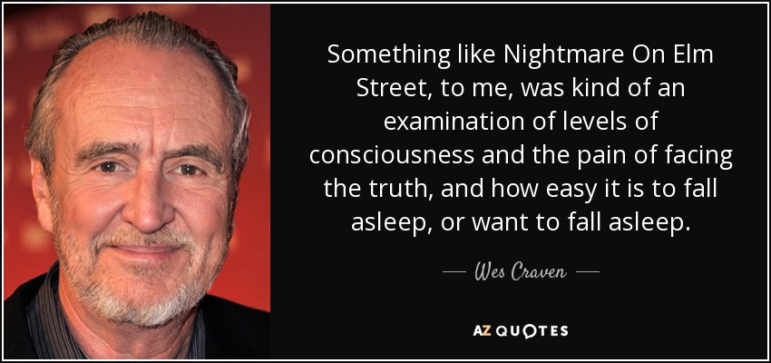 Something like Nightmare On Elm Street, to me, was kind of an examination of levels of consciousness and the pain of facing the truth, and how easy it is to fall asleep, or want to fall asleep. - Wes Craven