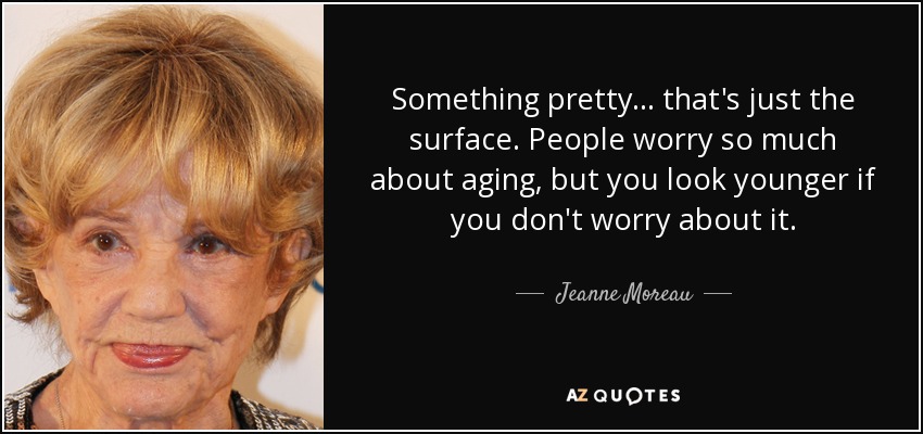 Something pretty... that's just the surface. People worry so much about aging, but you look younger if you don't worry about it. - Jeanne Moreau